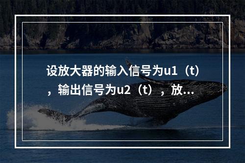 设放大器的输入信号为u1（t），输出信号为u2（t），放大