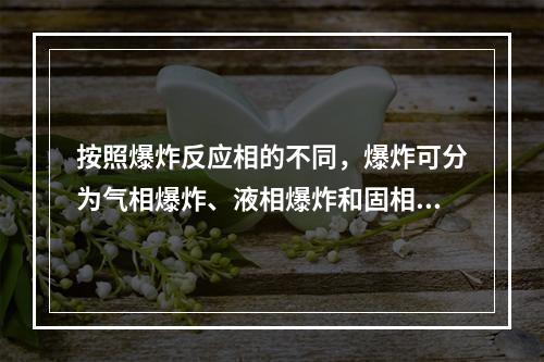 按照爆炸反应相的不同，爆炸可分为气相爆炸、液相爆炸和固相爆炸