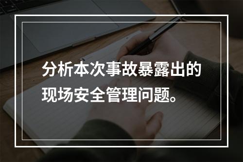 分析本次事故暴露出的现场安全管理问题。