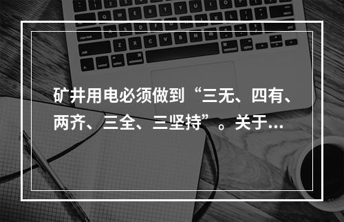 矿井用电必须做到“三无、四有、两齐、三全、三坚持”。关于“四