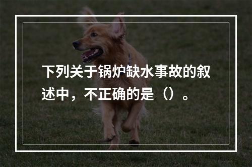 下列关于锅炉缺水事故的叙述中，不正确的是（）。