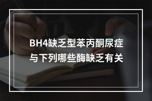 BH4缺乏型苯丙酮尿症与下列哪些酶缺乏有关