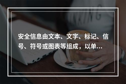 安全信息由文本、文字、标记、信号、符号或图表等组成，以单独或