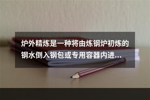 炉外精炼是一种将由炼钢炉初炼的钢水倒入钢包或专用容器内进一步