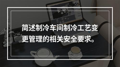 简述制冷车间制冷工艺变更管理的相关安全要求。