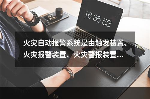 火灾自动报警系统是由触发装置、火灾报警装置、火灾警报装置和电