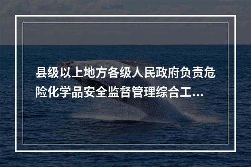 县级以上地方各级人民政府负责危险化学品安全监督管理综合工作