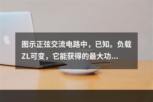 图示正弦交流电路中，已知。负载ZL可变，它能获得的最大功率