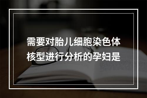 需要对胎儿细胞染色体核型进行分析的孕妇是