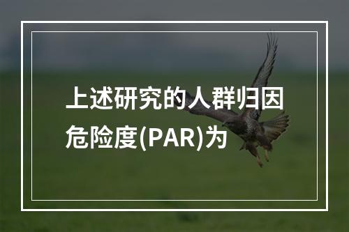 上述研究的人群归因危险度(PAR)为