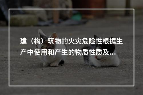 建（构）筑物的火灾危险性根据生产中使用和产生的物质性质及数量