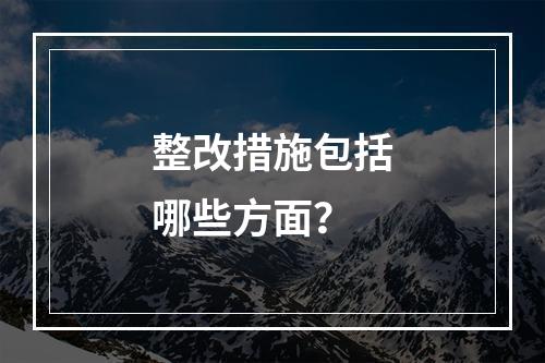 整改措施包括哪些方面？