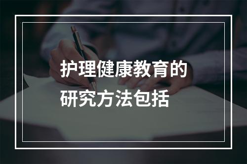 护理健康教育的研究方法包括