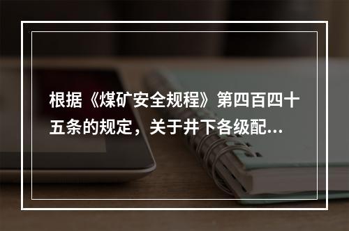 根据《煤矿安全规程》第四百四十五条的规定，关于井下各级配电电