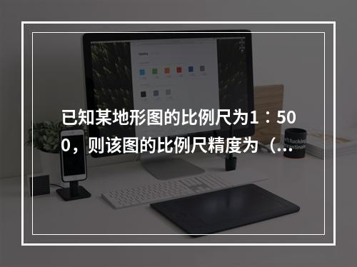 已知某地形图的比例尺为1∶500，则该图的比例尺精度为（　