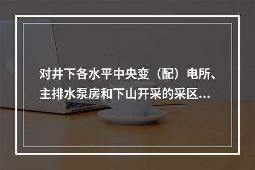 对井下各水平中央变（配）电所、主排水泵房和下山开采的采区排水