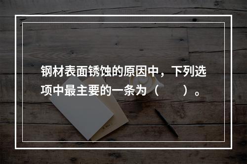 钢材表面锈蚀的原因中，下列选项中最主要的一条为（　　）。