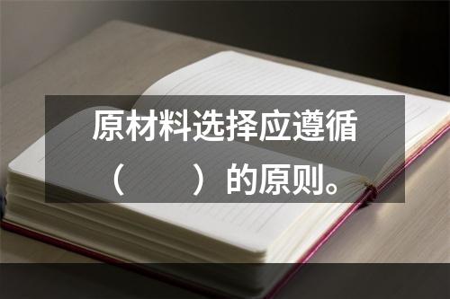 原材料选择应遵循（　　）的原则。