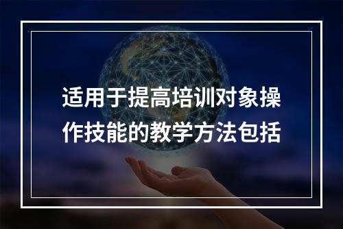 适用于提高培训对象操作技能的教学方法包括