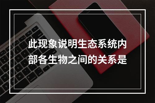 此现象说明生态系统内部各生物之间的关系是