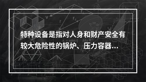 特种设备是指对人身和财产安全有较大危险性的锅炉、压力容器（含