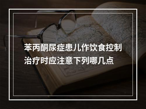 苯丙酮尿症患儿作饮食控制治疗时应注意下列哪几点