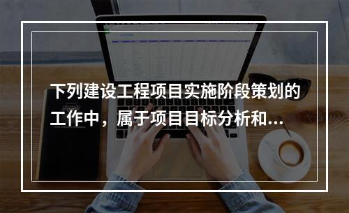 下列建设工程项目实施阶段策划的工作中，属于项目目标分析和再论