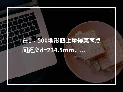 在1∶500地形图上量得某两点间距离d=234.5mm，下