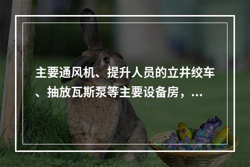 主要通风机、提升人员的立井绞车、抽放瓦斯泵等主要设备房，应各