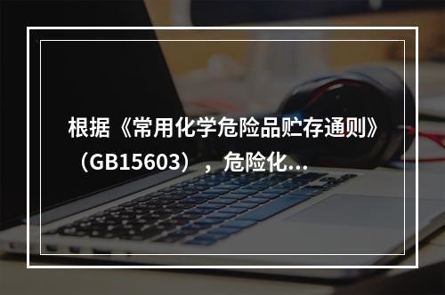 根据《常用化学危险品贮存通则》（GB15603），危险化学品