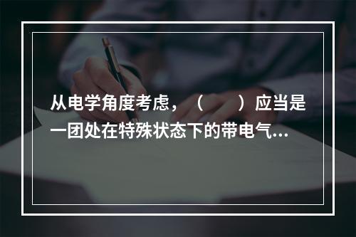 从电学角度考虑，（　　）应当是一团处在特殊状态下的带电气体