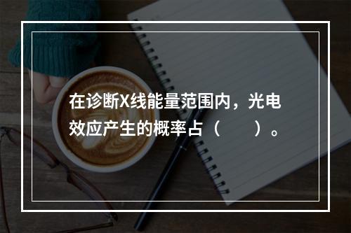 在诊断X线能量范围内，光电效应产生的概率占（　　）。