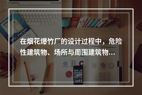 在烟花爆竹厂的设计过程中，危险性建筑物、场所与周围建筑物之间