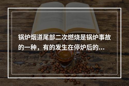 锅炉烟道尾部二次燃烧是锅炉事故的一种，有的发生在停炉后的几分