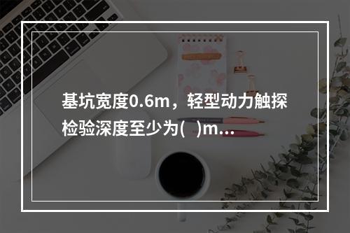 基坑宽度0.6m，轻型动力触探检验深度至少为(   )m。