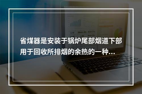 省煤器是安装于锅炉尾部烟道下部用于回收所排烟的余热的一种装置