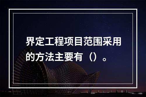 界定工程项目范围采用的方法主要有（）。