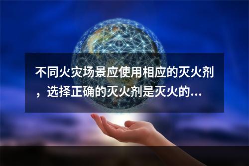 不同火灾场景应使用相应的灭火剂，选择正确的灭火剂是灭火的关键