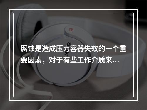 腐蚀是造成压力容器失效的一个重要因素，对于有些工作介质来说，