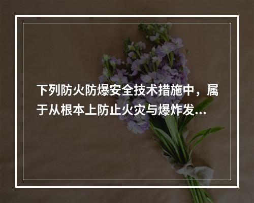 下列防火防爆安全技术措施中，属于从根本上防止火灾与爆炸发生的