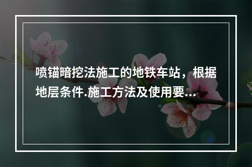 喷锚暗挖法施工的地铁车站，根据地层条件.施工方法及使用要求，