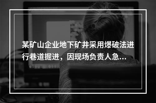 某矿山企业地下矿井采用爆破法进行巷道掘进，因现场负责人急于施