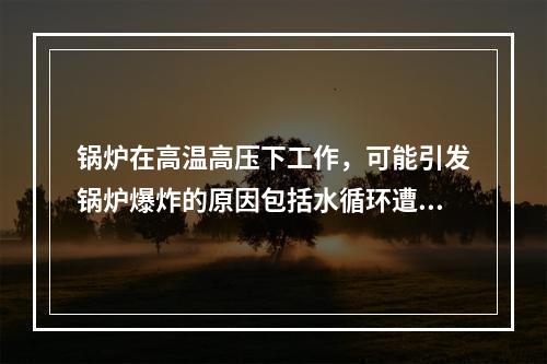 锅炉在高温高压下工作，可能引发锅炉爆炸的原因包括水循环遭破坏