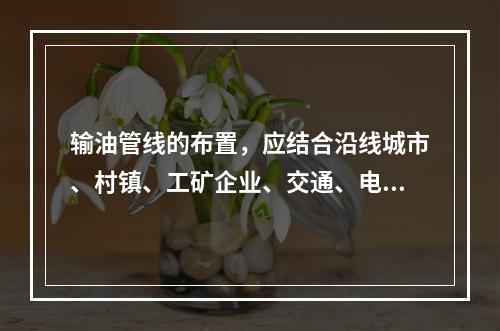 输油管线的布置，应结合沿线城市、村镇、工矿企业、交通、电力、