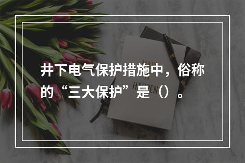 井下电气保护措施中，俗称的“三大保护”是（）。