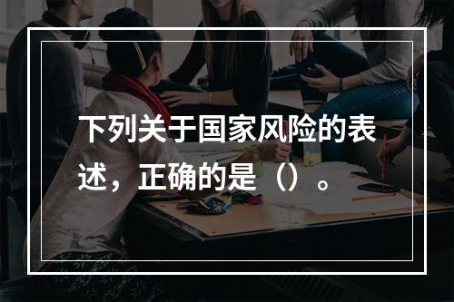 下列关于国家风险的表述，正确的是（）。