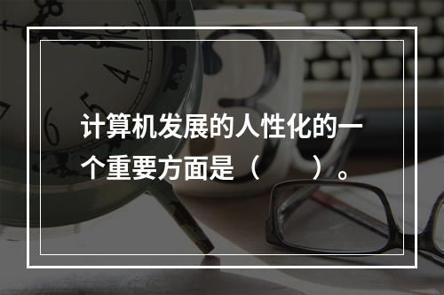 计算机发展的人性化的一个重要方面是（　　）。