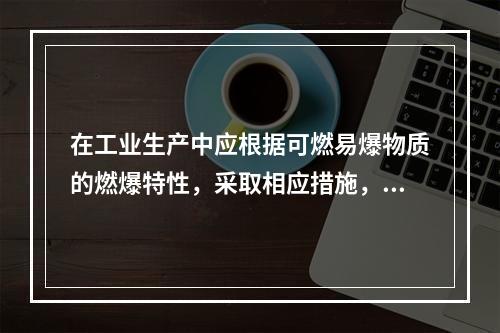 在工业生产中应根据可燃易爆物质的燃爆特性，采取相应措施，防止