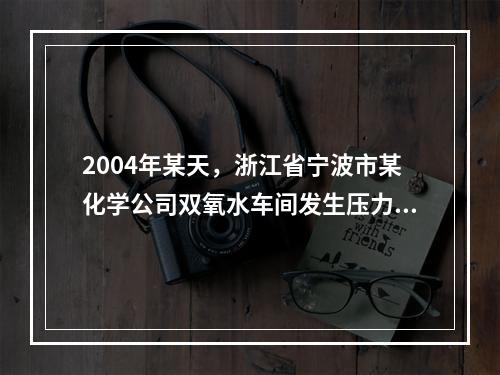 2004年某天，浙江省宁波市某化学公司双氧水车间发生压力管道