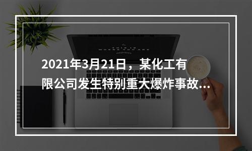 2021年3月21日，某化工有限公司发生特别重大爆炸事故，事